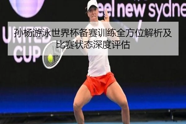 孙杨游泳世界杯备赛训练全方位解析及比赛状态深度评估